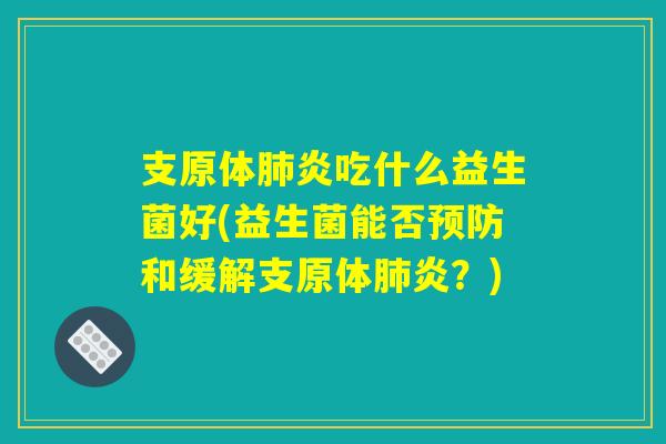 支原体肺炎吃什么益生菌好(益生菌能否预防和缓解支原体肺炎？)