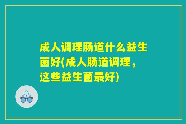 成人调理肠道什么益生菌好(成人肠道调理，这些益生菌最好)