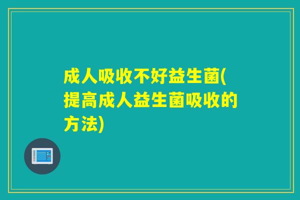 成人吸收不好益生菌(提高成人益生菌吸收的方法)