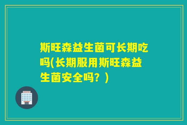 斯旺森益生菌可长期吃吗(长期服用斯旺森益生菌安全吗?) 斯旺森益生菌可长期吃吗(长期服用斯旺森益生菌安全吗?)