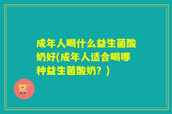 成年人喝什么益生菌酸奶好(成年人适合喝哪种益生菌酸奶？)