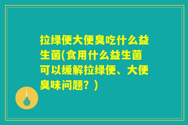 拉绿便大便臭吃什么益生菌(食用什么益生菌可以缓解拉绿便、大便臭味问题？)