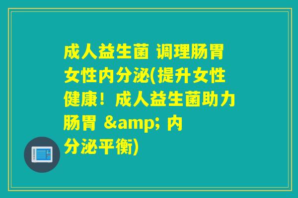 成人益生菌 调理肠胃女性内分泌(提升女性健康！成人益生菌助力肠胃 & 内分泌平衡)