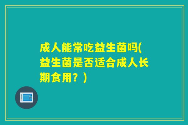 成人能常吃益生菌吗(益生菌是否适合成人长期食用？)