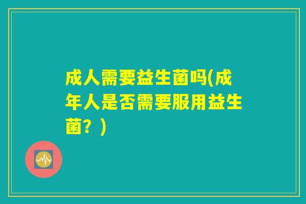 成人需要益生菌吗(成年人是否需要服用益生菌？)