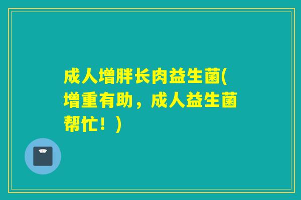 成人增胖长肉益生菌(增重有助，成人益生菌帮忙！)