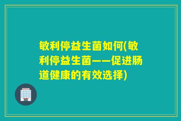 敏利停益生菌如何(敏利停益生菌——促进肠道健康的有效选择)