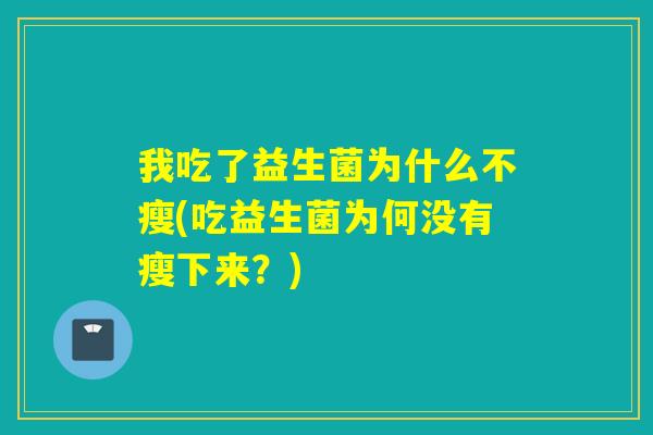 我吃了益生菌为什么不瘦(吃益生菌为何没有瘦下来？)
