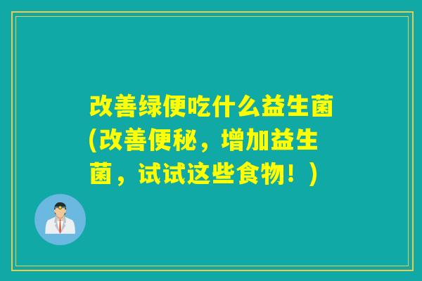 改善绿便吃什么益生菌(改善便秘，增加益生菌，试试这些食物！)