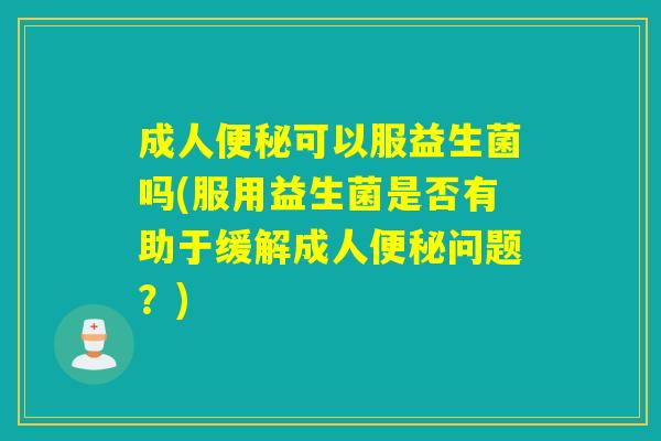 成人便秘可以服益生菌吗(服用益生菌是否有助于缓解成人便秘问题？)