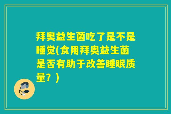 拜奥益生菌吃了是不是睡觉(食用拜奥益生菌是否有助于改善质量?) 拜奥益生菌吃了是不是睡觉(食用拜奥益生菌是否有助于改善质量?)
