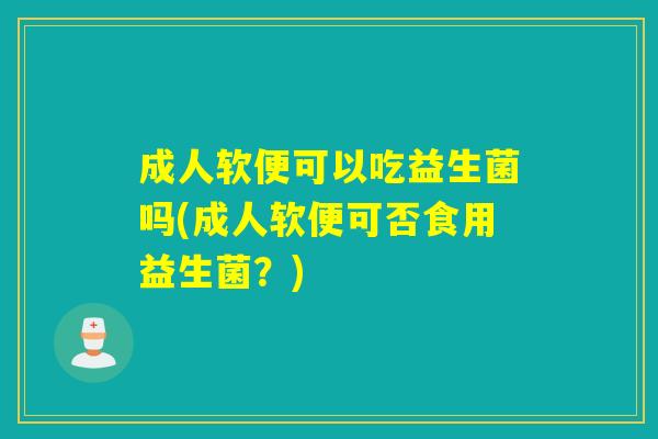 成人软便可以吃益生菌吗(成人软便可否食用益生菌？)