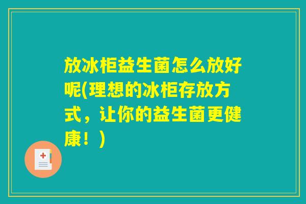 放冰柜益生菌怎么放好呢(理想的冰柜存放方式，让你的益生菌更健康！)