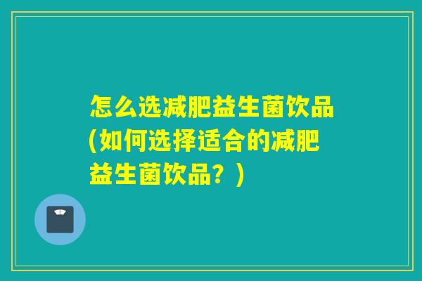 怎么选减肥益生菌饮品(如何选择适合的减肥益生菌饮品？)