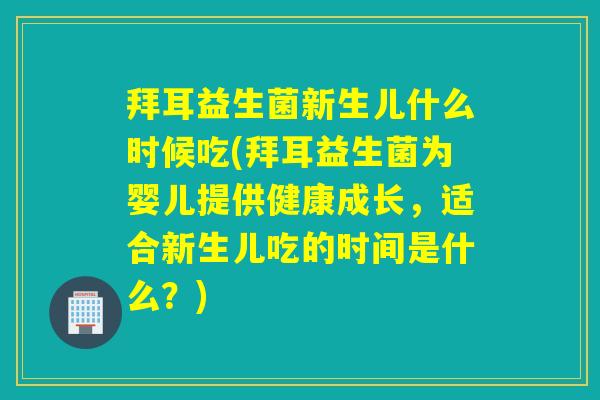 拜耳益生菌新生儿什么时候吃(拜耳益生菌为婴儿提供健康成长,适合新生儿吃的时间是什么?) 拜耳益生菌新生儿什么时候吃(拜耳益生菌为婴儿提供健康成长,适合新生儿吃的时间是什么?)