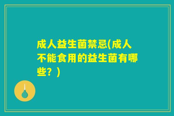 成人益生菌禁忌(成人不能食用的益生菌有哪些？)