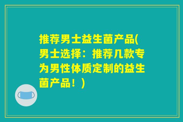 推荐男士益生菌产品(男士选择:推荐几款专为男性体质定制的益生菌产品!) 推荐男士益生菌产品(男士选择:推荐几款专为男性体质定制的益生菌产品!)