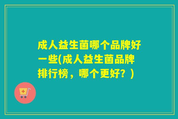 成人益生菌哪个品牌好一些(成人益生菌品牌排行榜，哪个更好？)