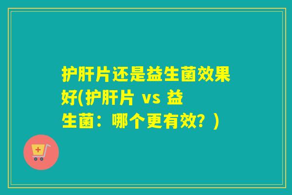片还是益生菌效果好(片 vs 益生菌:哪个更有效?) 片还是益生菌效果好(片 vs 益生菌:哪个更有效?)