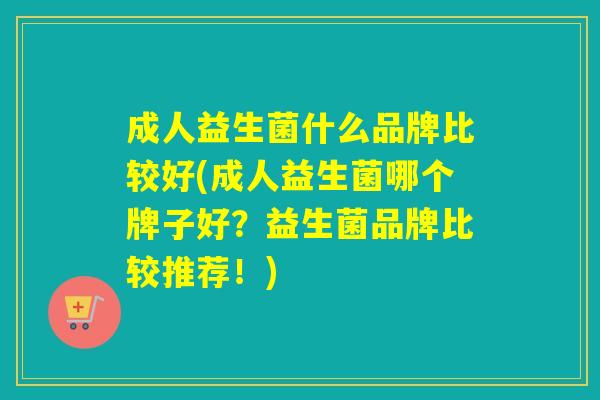 成人益生菌什么品牌比较好(成人益生菌哪个牌子好？益生菌品牌比较推荐！)