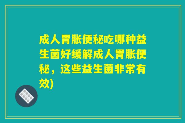 成人胃胀便秘吃哪种益生菌好缓解成人胃胀便秘，这些益生菌非常有效)