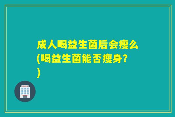 成人喝益生菌后会瘦么(喝益生菌能否瘦身？)