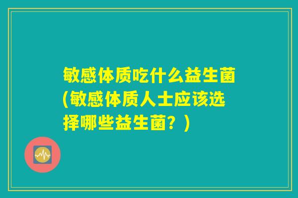 敏感体质吃什么益生菌(敏感体质人士应该选择哪些益生菌？)