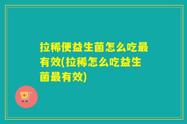 拉稀便益生菌怎么吃最有效(拉稀怎么吃益生菌最有效)