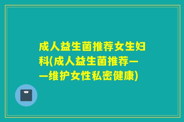 成人益生菌推荐女生妇科(成人益生菌推荐——维护女性私密健康)