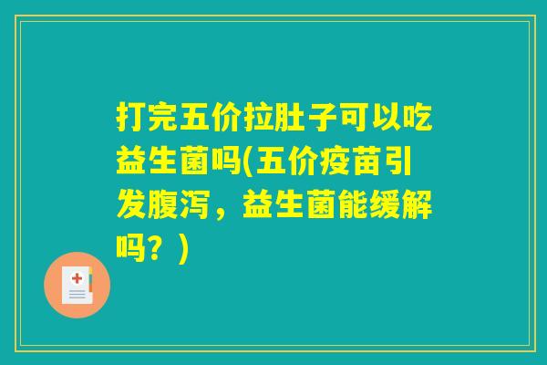 打完五价拉肚子可以吃益生菌吗(五价疫苗引发腹泻，益生菌能缓解吗？)