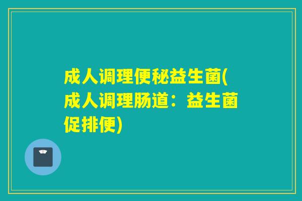 成人调理便秘益生菌(成人调理肠道：益生菌促排便)