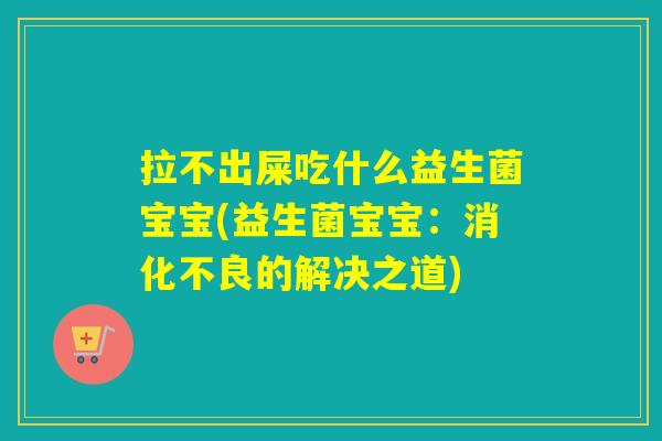 拉不出屎吃什么益生菌宝宝(益生菌宝宝：消化不良的解决之道)
