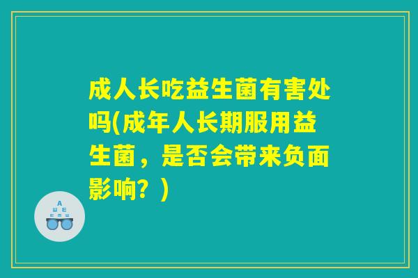 成人长吃益生菌有害处吗(成年人长期服用益生菌，是否会带来负面影响？)