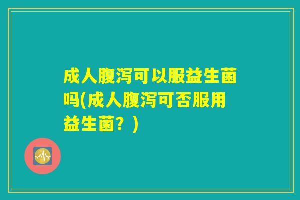 成人腹泻可以服益生菌吗(成人腹泻可否服用益生菌？)