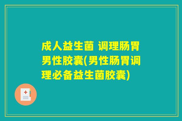 成人益生菌 调理肠胃男性胶囊(男性肠胃调理必备益生菌胶囊)