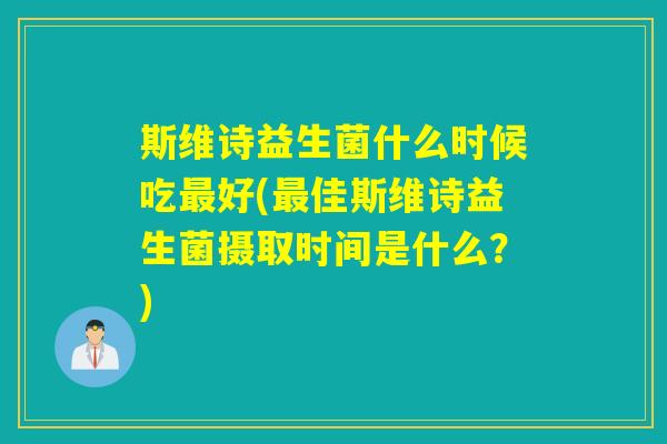 斯维诗益生菌什么时候吃最好(最佳斯维诗益生菌摄取时间是什么？)