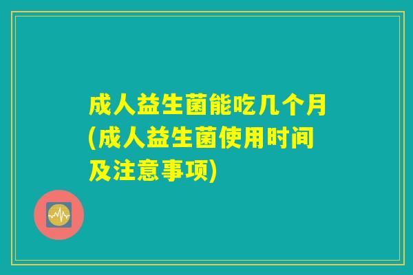 成人益生菌能吃几个月(成人益生菌使用时间及注意事项)
