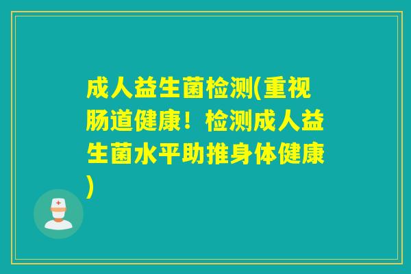 成人益生菌检测(重视肠道健康！检测成人益生菌水平助推身体健康)