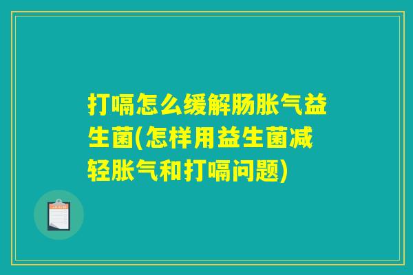 打嗝怎么缓解肠胀气益生菌(怎样用益生菌减轻胀气和打嗝问题)
