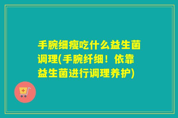 手腕细瘦吃什么益生菌调理(手腕纤细！依靠益生菌进行调理养护)
