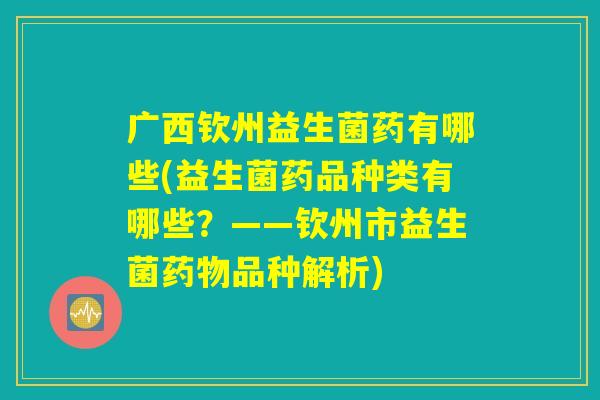 广西钦州益生菌药有哪些(益生菌药品种类有哪些？——钦州市益生菌药物品种解析)