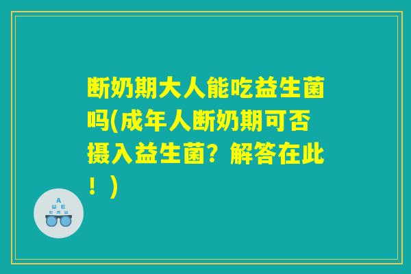 断奶期大人能吃益生菌吗(成年人断奶期可否摄入益生菌？解答在此！)