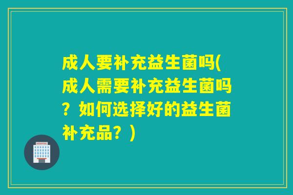 成人要补充益生菌吗(成人需要补充益生菌吗？如何选择好的益生菌补充品？)