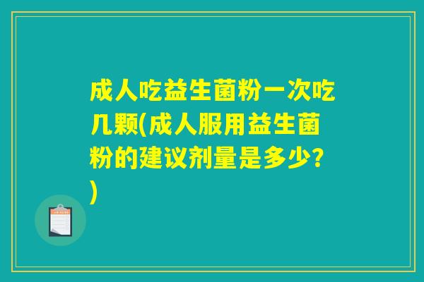 成人吃益生菌粉一次吃几颗(成人服用益生菌粉的建议剂量是多少？)