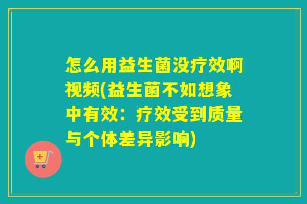 怎么用益生菌没疗效啊视频(益生菌不如想象中有效：疗效受到质量与个体差异影响)
