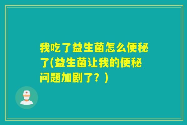 我吃了益生菌怎么便秘了(益生菌让我的便秘问题加剧了？)