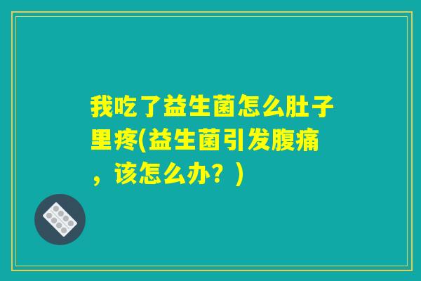 我吃了益生菌怎么肚子里疼(益生菌引发腹痛，该怎么办？)