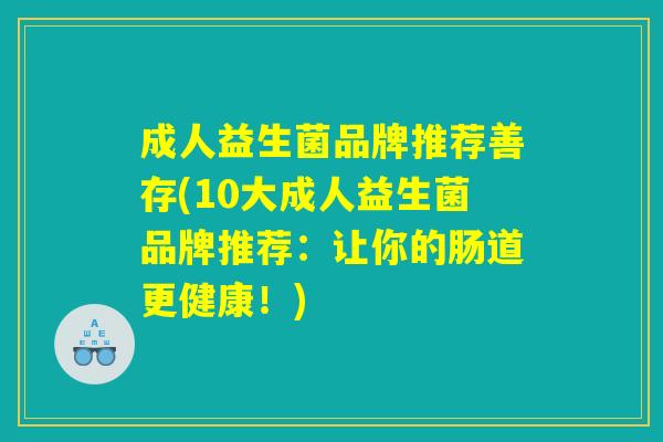 成人益生菌品牌推荐善存(10大成人益生菌品牌推荐：让你的肠道更健康！)