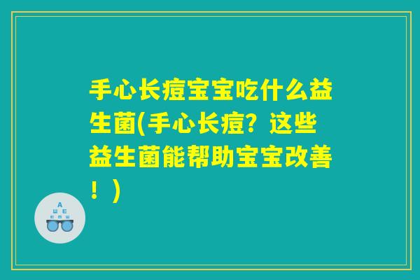 手心长痘宝宝吃什么益生菌(手心长痘？这些益生菌能帮助宝宝改善！)