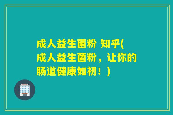 成人益生菌粉 知乎(成人益生菌粉，让你的肠道健康如初！)